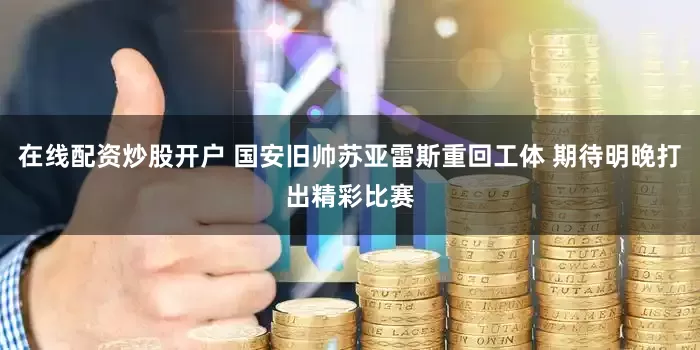 在线配资炒股开户 国安旧帅苏亚雷斯重回工体 期待明晚打出精彩比赛