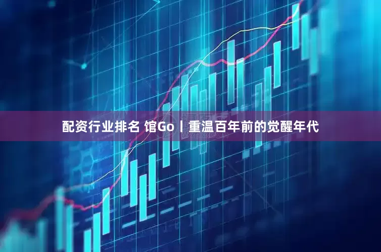 配资行业排名 馆Go丨重温百年前的觉醒年代