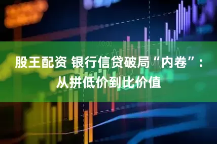 股王配资 银行信贷破局“内卷”：从拼低价到比价值