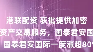 港联配资 获批提供加密货币等虚拟资产交易服务，国泰君安国际一度涨超80%