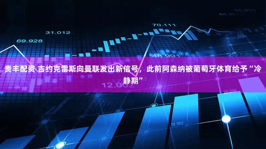 贵丰配资 吉约克雷斯向曼联发出新信号，此前阿森纳被葡萄牙体育给予“冷静期”